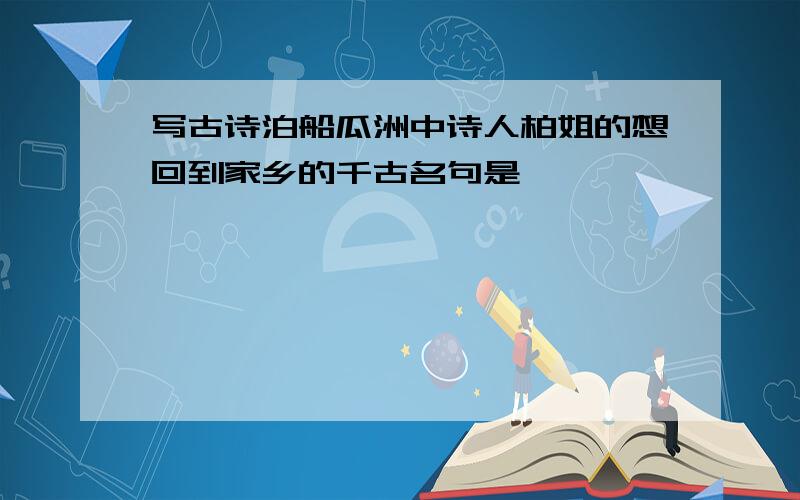 写古诗泊船瓜洲中诗人柏姐的想回到家乡的千古名句是