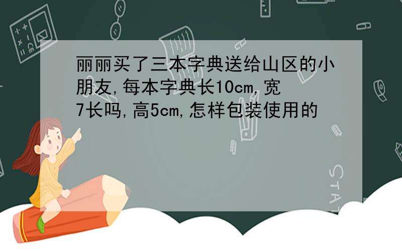 丽丽买了三本字典送给山区的小朋友,每本字典长10cm,宽7长吗,高5cm,怎样包装使用的