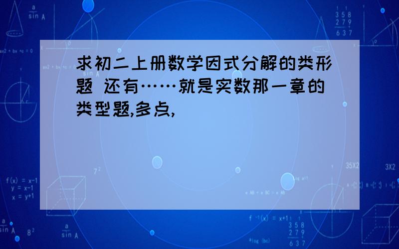 求初二上册数学因式分解的类形题 还有……就是实数那一章的类型题,多点,