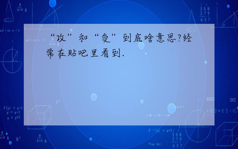 “攻”和“受”到底啥意思?经常在贴吧里看到.