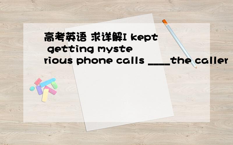 高考英语 求详解I kept getting mysterious phone calls ____the caller