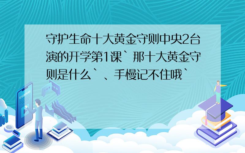 守护生命十大黄金守则中央2台演的开学第1课`那十大黄金守则是什么`、手慢记不住哦`