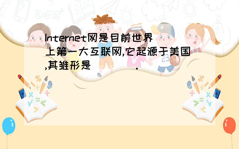 Internet网是目前世界上第一大互联网,它起源于美国,其雏形是____.