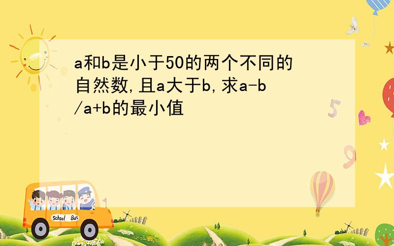 a和b是小于50的两个不同的自然数,且a大于b,求a-b/a+b的最小值