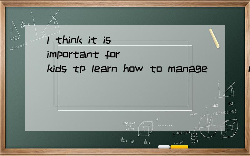 l think it is important for kids tp learn how to manage ___m