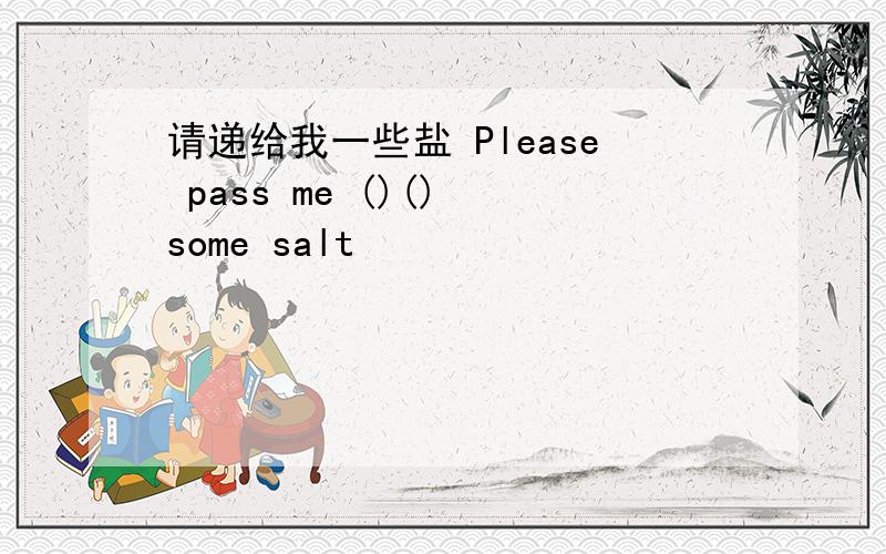 请递给我一些盐 Please pass me ()() some salt