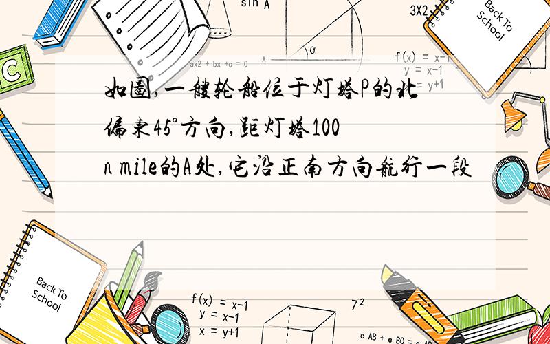 如图,一艘轮船位于灯塔P的北偏东45°方向,距灯塔100n mile的A处,它沿正南方向航行一段