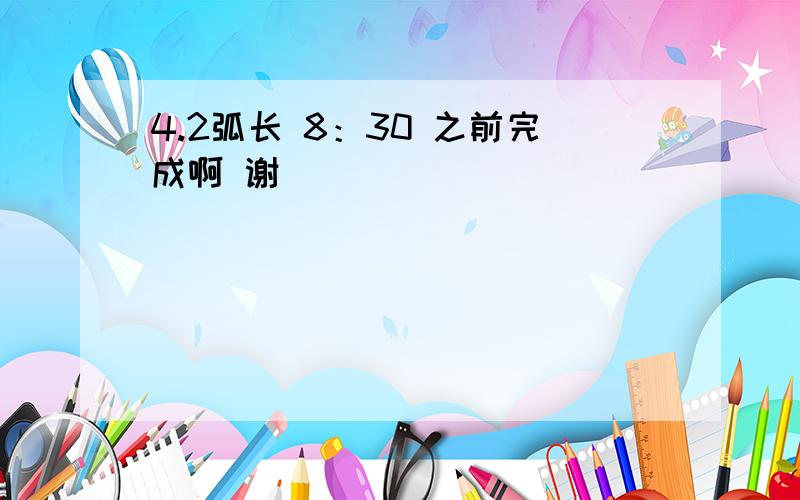 4.2弧长 8：30 之前完成啊 谢