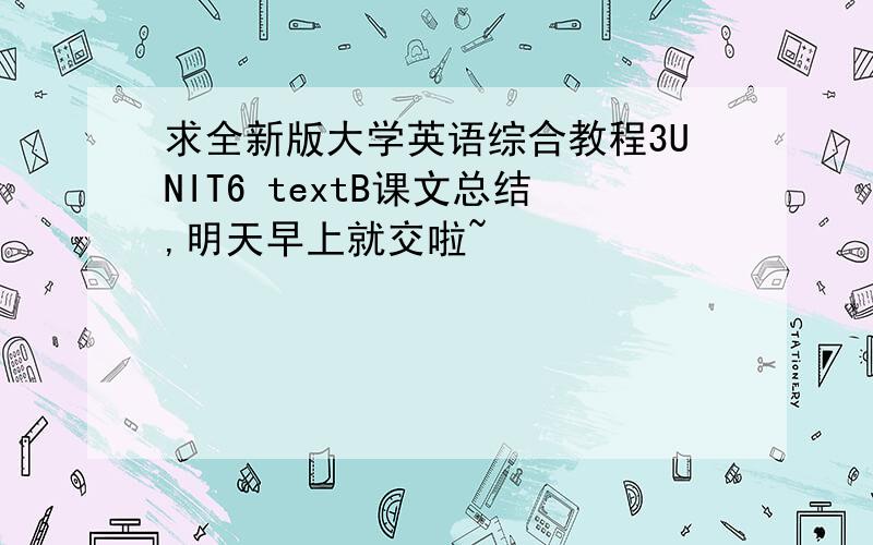 求全新版大学英语综合教程3UNIT6 textB课文总结,明天早上就交啦~