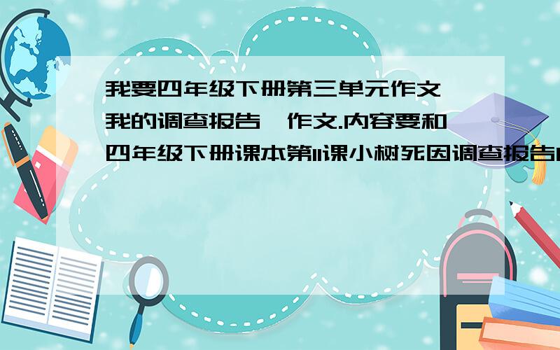 我要四年级下册第三单元作文【我的调查报告】作文.内容要和四年级下册课本第11课小树死因调查报告内容相