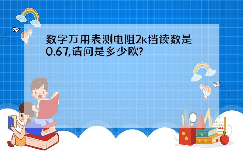 数字万用表测电阻2k挡读数是0.67,请问是多少欧?