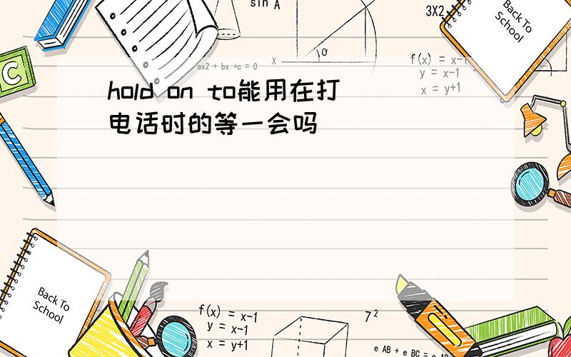 hold on to能用在打电话时的等一会吗