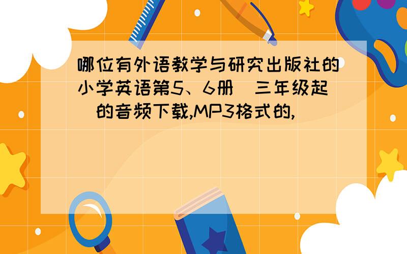 哪位有外语教学与研究出版社的小学英语第5、6册（三年级起）的音频下载,MP3格式的,