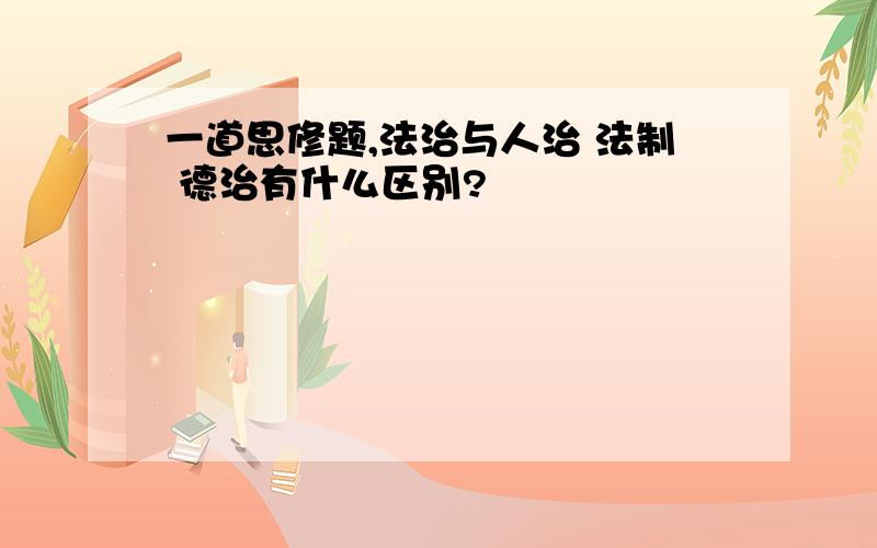 一道思修题,法治与人治 法制 德治有什么区别?