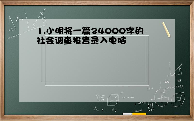 1.小明将一篇24000字的社会调查报告录入电脑