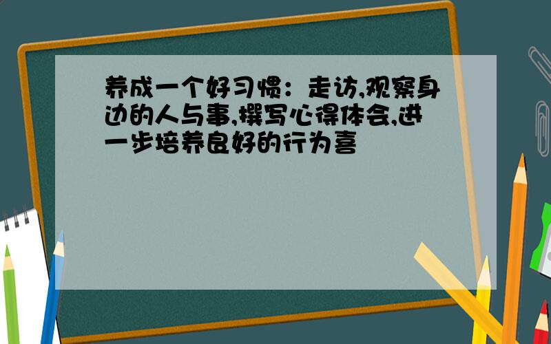 养成一个好习惯：走访,观察身边的人与事,撰写心得体会,进一步培养良好的行为喜