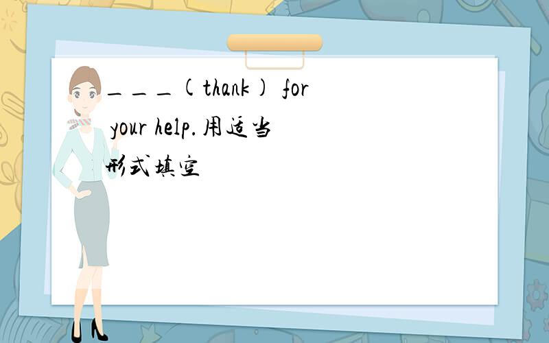 ___(thank) for your help.用适当形式填空