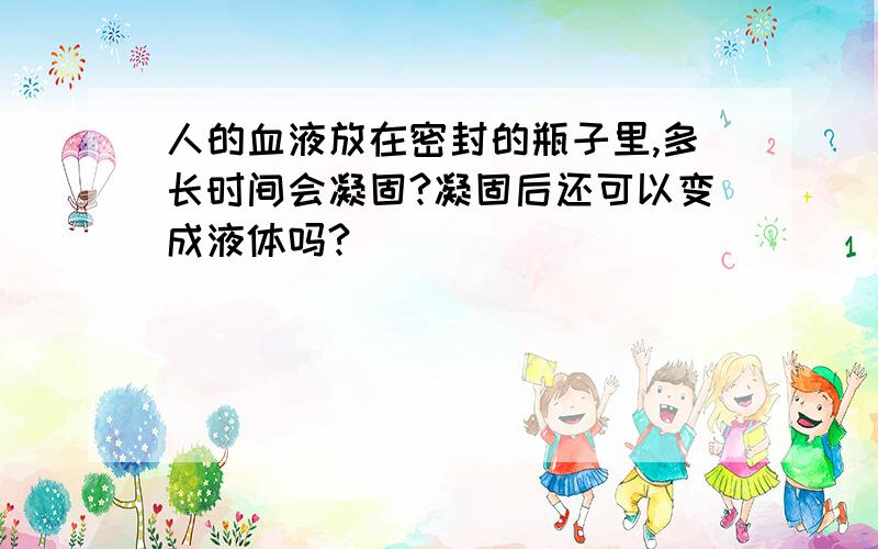 人的血液放在密封的瓶子里,多长时间会凝固?凝固后还可以变成液体吗?