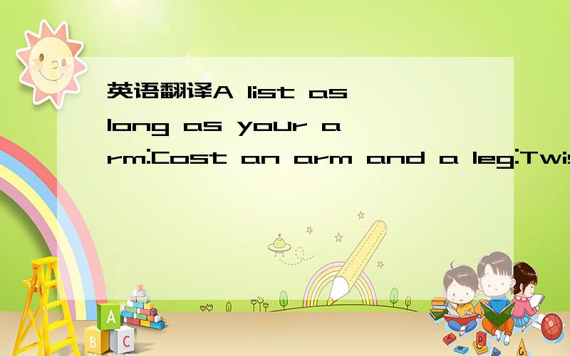 英语翻译A list as long as your arm:Cost an arm and a leg:Twist s