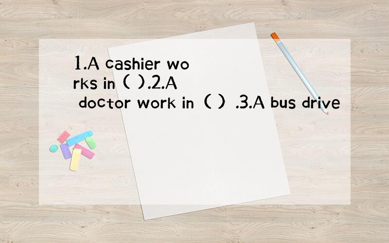 1.A cashier works in ( ).2.A doctor work in（ ）.3.A bus drive