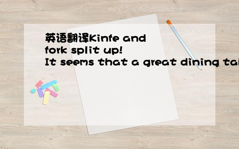 英语翻译Kinfe and fork split up!It seems that a great dining tab