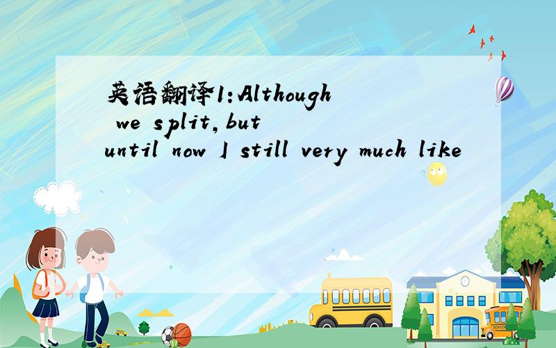 英语翻译1:Although we split,but until now I still very much like