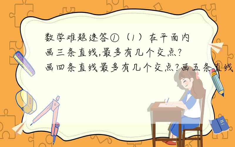 数学难题速答①（1）在平面内画三条直线,最多有几个交点?画四条直线最多有几个交点?画五条直线呢? （2）请根据以上三种情