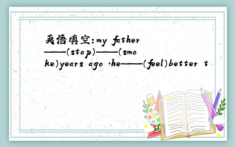 英语填空：my father——（stop）——（smoke）years ago .he——（feel）better t