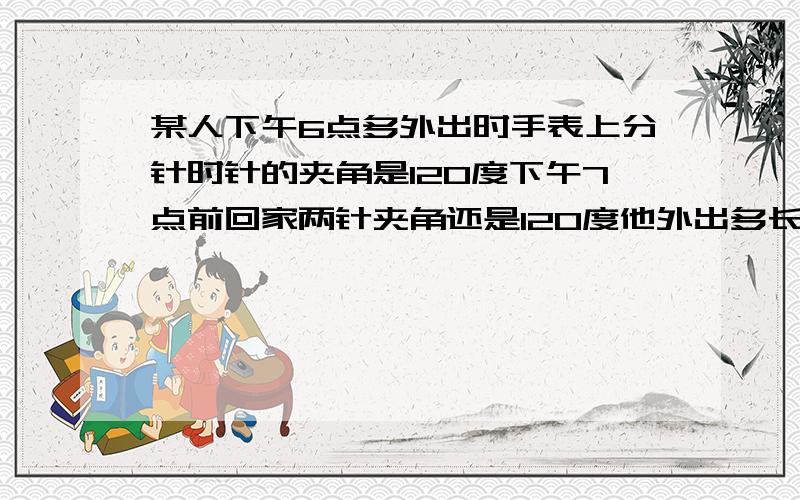 某人下午6点多外出时手表上分针时针的夹角是120度下午7点前回家两针夹角还是120度他外出多长时间