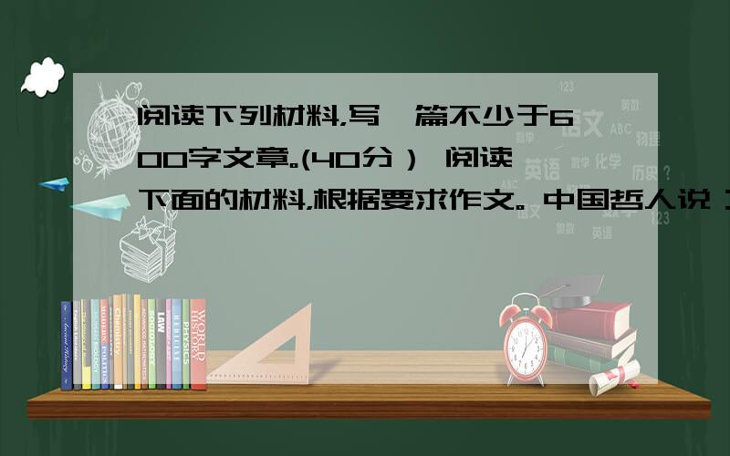 阅读下列材料，写一篇不少于600字文章。(40分） 阅读下面的材料，根据要求作文。 中国哲人说：“知人者智，自知者明。”