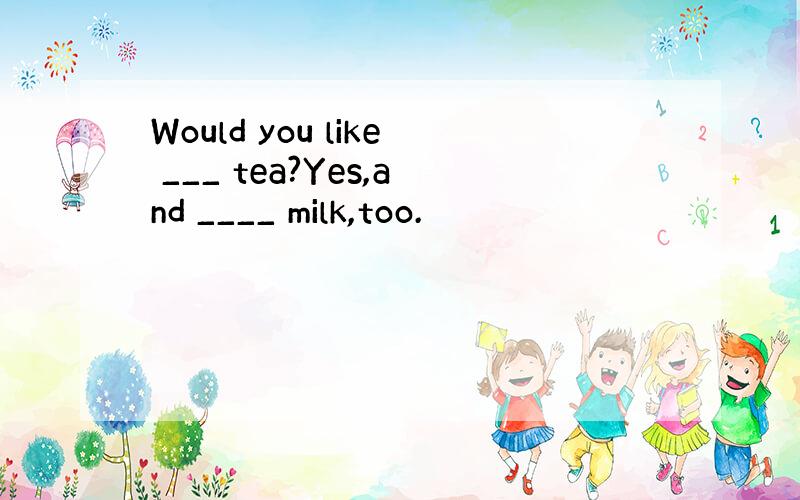 Would you like ___ tea?Yes,and ____ milk,too.