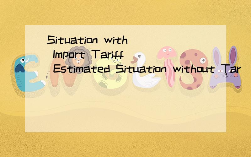 Situation with Import Tariff Estimated Situation without Tar