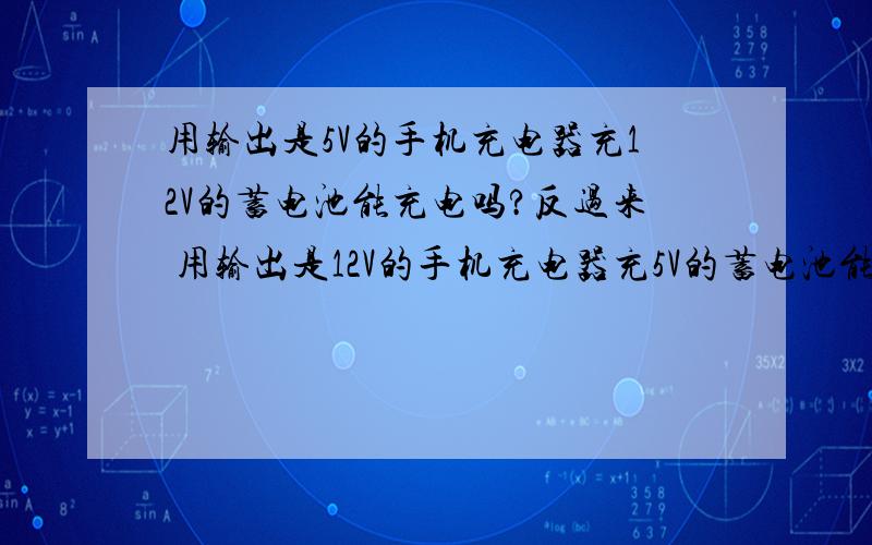 用输出是5V的手机充电器充12V的蓄电池能充电吗?反过来 用输出是12V的手机充电器充5V的蓄电池能充电吗