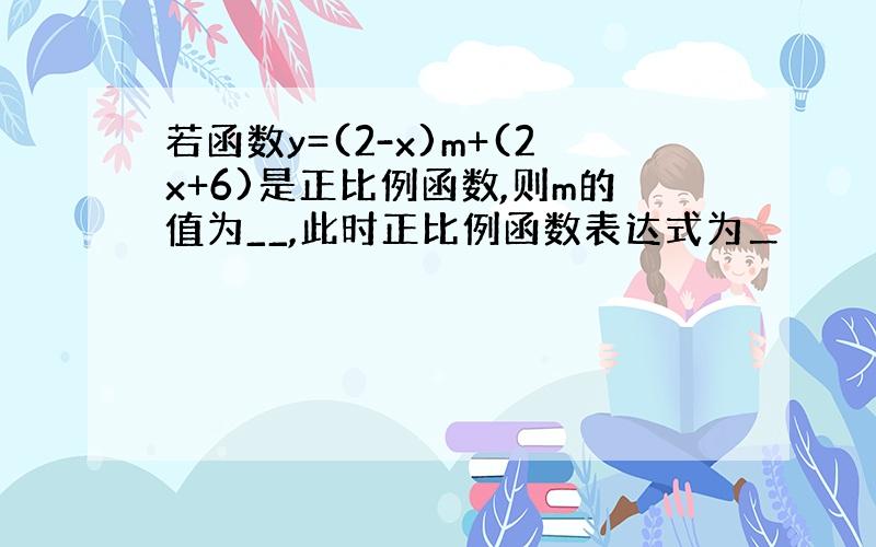 若函数y=(2-x)m+(2x+6)是正比例函数,则m的值为__,此时正比例函数表达式为＿