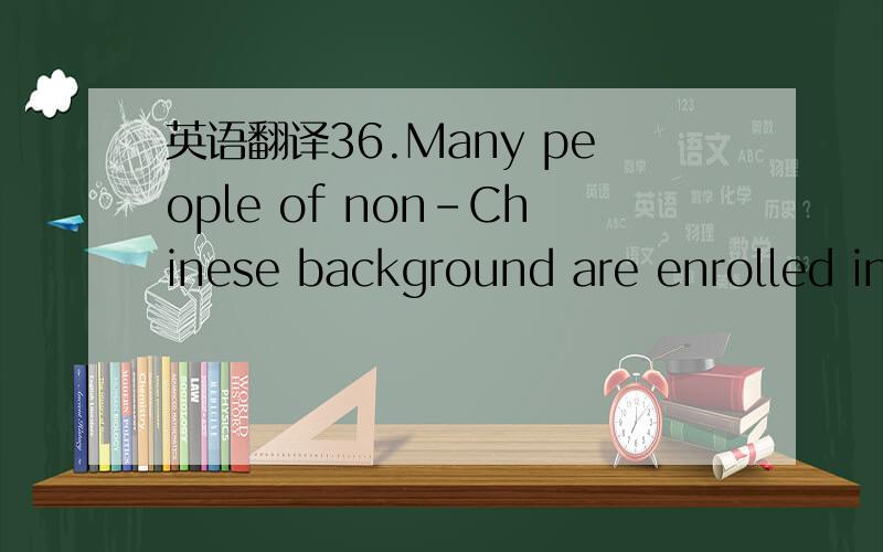 英语翻译36.Many people of non-Chinese background are enrolled in