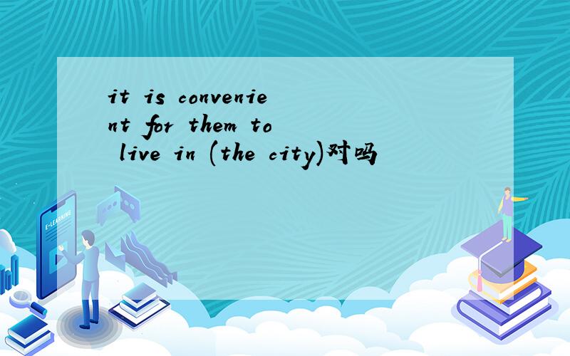 it is convenient for them to live in (the city)对吗