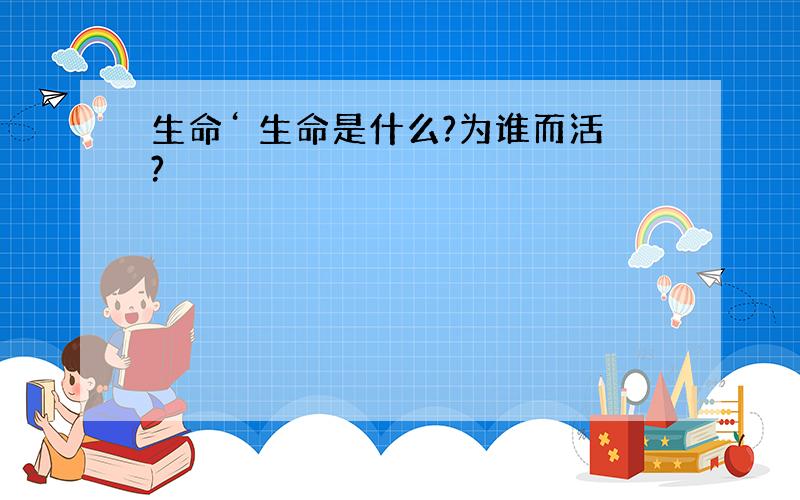 生命‘ 生命是什么?为谁而活?