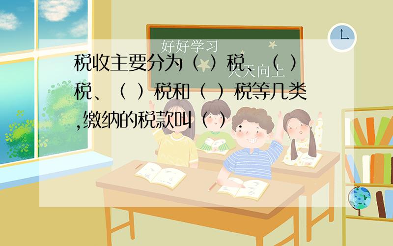 税收主要分为（ ）税、（ ）税、（ ）税和（ ）税等几类,缴纳的税款叫（ ）.