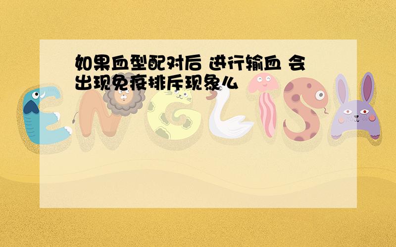 如果血型配对后 进行输血 会出现免疫排斥现象么