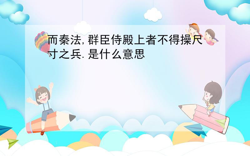 而秦法,群臣侍殿上者不得操尺寸之兵.是什么意思