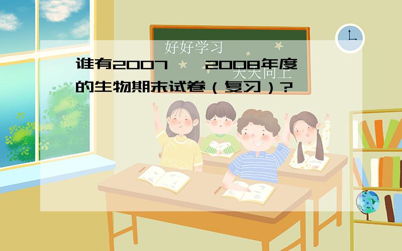 谁有2007——2008年度的生物期末试卷（复习）?