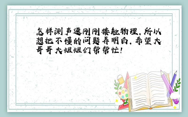 怎样测声速刚刚接触物理,所以想把不懂的问题弄明白,希望大哥哥大姐姐们帮帮忙!