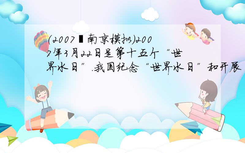 （2007•南京模拟）2007年3月22日是第十五个“世界水日”．我国纪念“世界水日”和开展“中国水周”活动的宣传主题为