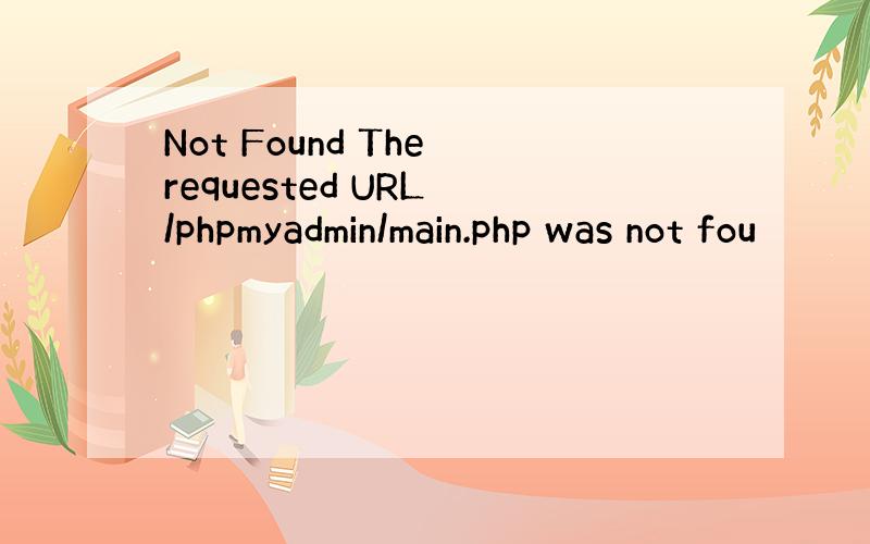 Not Found The requested URL /phpmyadmin/main.php was not fou