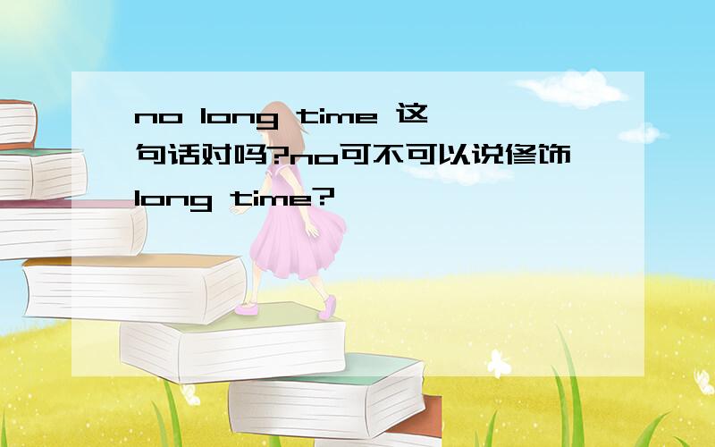 no long time 这句话对吗?no可不可以说修饰long time?