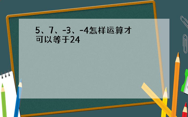 5、7、-3、-4怎样运算才可以等于24