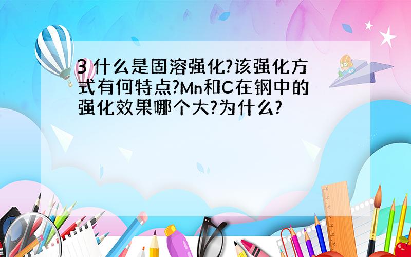 3 什么是固溶强化?该强化方式有何特点?Mn和C在钢中的强化效果哪个大?为什么?