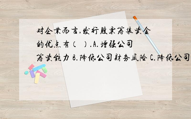 对企业而言,发行股票筹集资金的优点有（ ）.A.增强公司筹资能力 B.降低公司财务风险 C.降低公司资金成