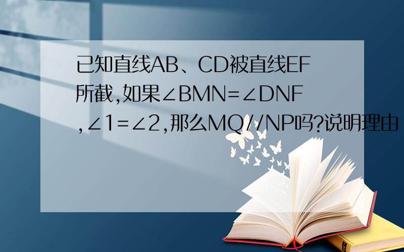 已知直线AB、CD被直线EF所截,如果∠BMN=∠DNF,∠1=∠2,那么MQ//NP吗?说明理由