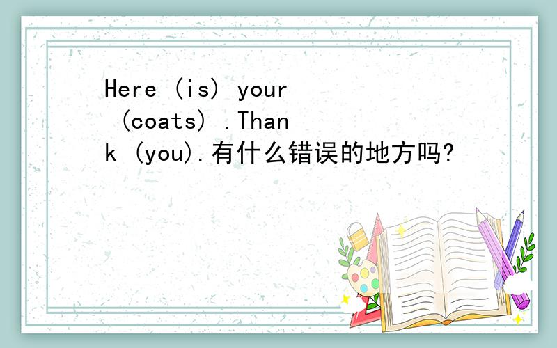 Here (is) your (coats) .Thank (you).有什么错误的地方吗?